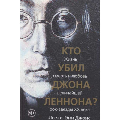 Кто убил Джона Леннона? Жизнь, смерть и любовь величайшей рок-звезды XX века