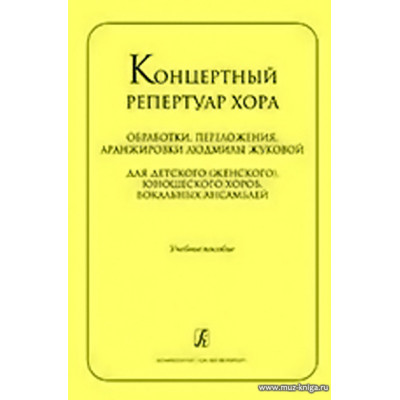 Концертный репертуар хора. Обработки, переложения, аранжировки для детского (женского), юношеского хоров Людмилы Жуковой. Учебное пособие.
