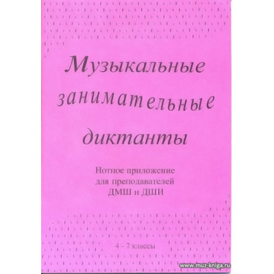 Музыкальные занимательные диктанты. 4-7 классы. Нотное приложение для преподавателей ДМШ и ДШИ.